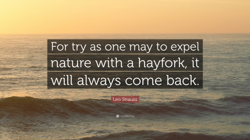Leo Strauss Quote: “For try as one may to expel nature with a hayfork, it will always come back.”