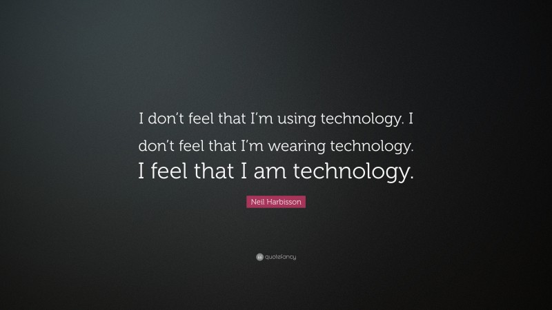 Neil Harbisson Quote: “I don’t feel that I’m using technology. I don’t feel that I’m wearing technology. I feel that I am technology.”