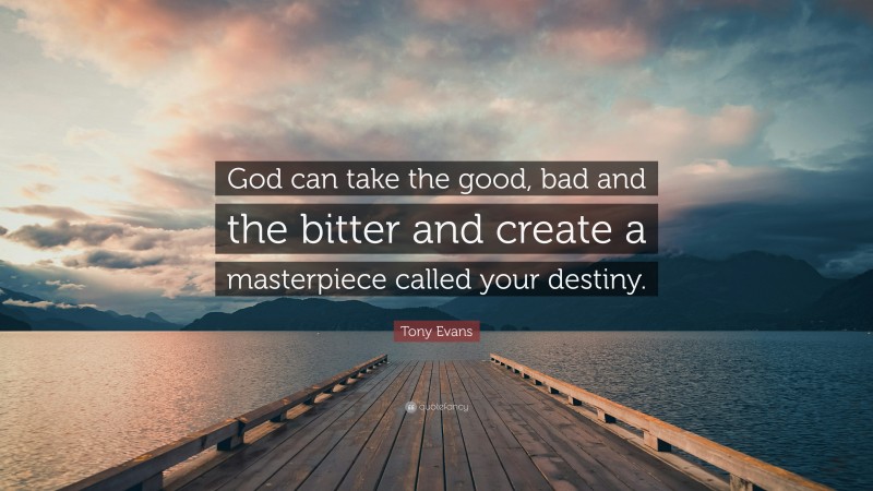 Tony Evans Quote: “God can take the good, bad and the bitter and create a masterpiece called your destiny.”