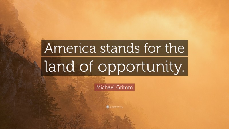 Michael Grimm Quote: “America stands for the land of opportunity.”