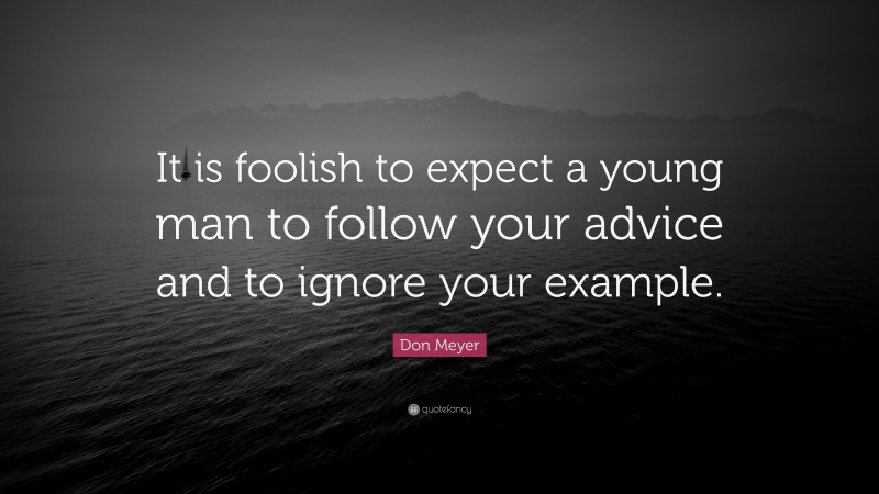 Don Meyer Quote: “It is foolish to expect a young man to follow your advice and to ignore your example.”