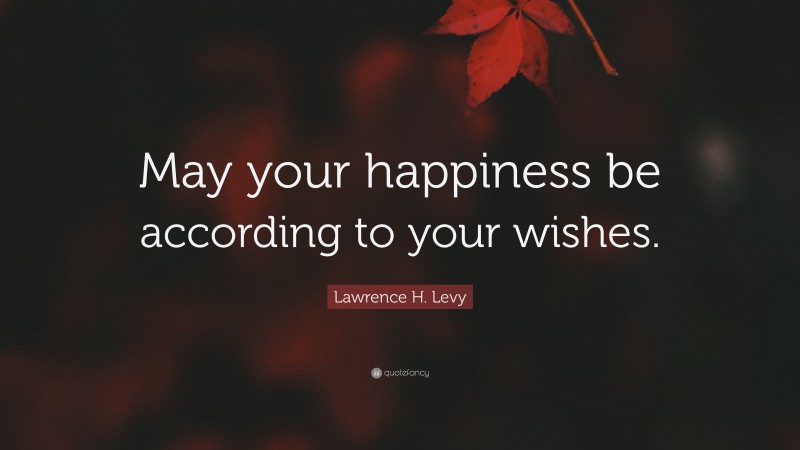 Lawrence H. Levy Quote: “May your happiness be according to your wishes.”