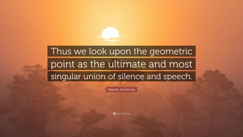 Wassily Kandinsky Quote: “Thus we look upon the geometric point as the ultimate and most singular union of silence and speech.”