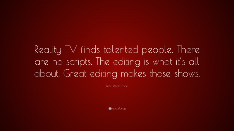 Pete Waterman Quote: “Reality TV finds talented people. There are no scripts. The editing is what it’s all about. Great editing makes those shows.”