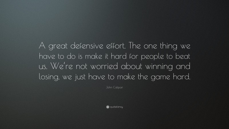John Calipari Quote: “A great defensive effort. The one thing we have to do is make it hard for people to beat us. We’re not worried about winning and losing, we just have to make the game hard.”