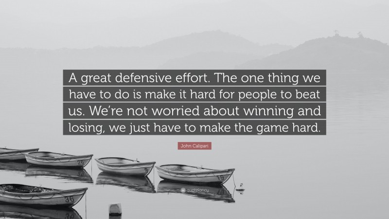 John Calipari Quote: “A great defensive effort. The one thing we have to do is make it hard for people to beat us. We’re not worried about winning and losing, we just have to make the game hard.”