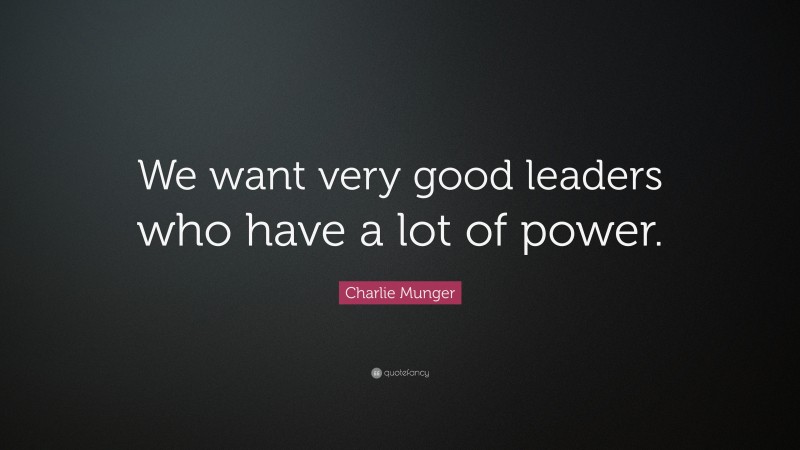 Charlie Munger Quote: “We want very good leaders who have a lot of power.”