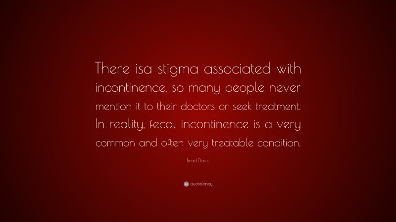 Brad Davis Quote: “There isa stigma associated with incontinence, so many people never mention it to their doctors or seek treatment. In reality, fecal incontinence is a very common and often very treatable condition.”