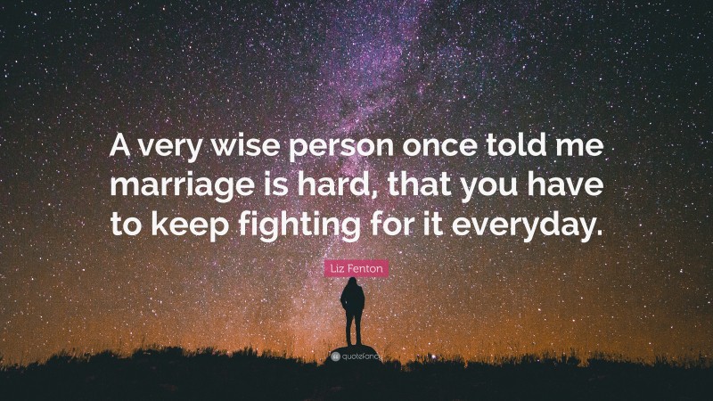 Liz Fenton Quote: “A very wise person once told me marriage is hard, that you have to keep fighting for it everyday.”