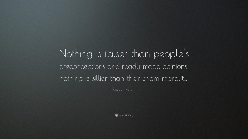 Petronius Arbiter Quote: “Nothing is falser than people’s preconceptions and ready-made opinions; nothing is sillier than their sham morality.”