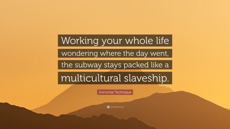 Immortal Technique Quote: “Working your whole life wondering where the day went, the subway stays packed like a multicultural slaveship.”