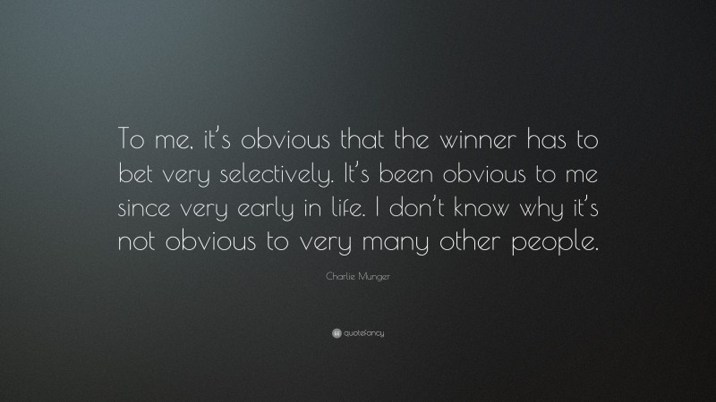 Charlie Munger Quote: “To me, it’s obvious that the winner has to bet very selectively. It’s been obvious to me since very early in life. I don’t know why it’s not obvious to very many other people.”