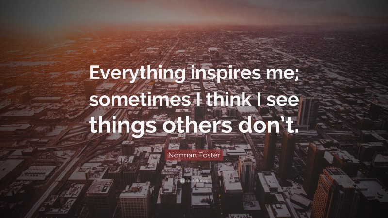 Norman Foster Quote: “Everything inspires me; sometimes I think I see things others don’t.”
