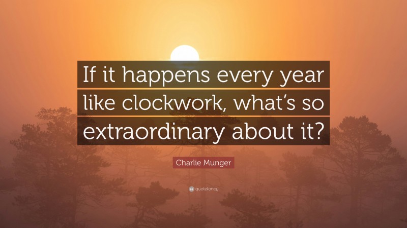 Charlie Munger Quote: “If it happens every year like clockwork, what’s so extraordinary about it?”