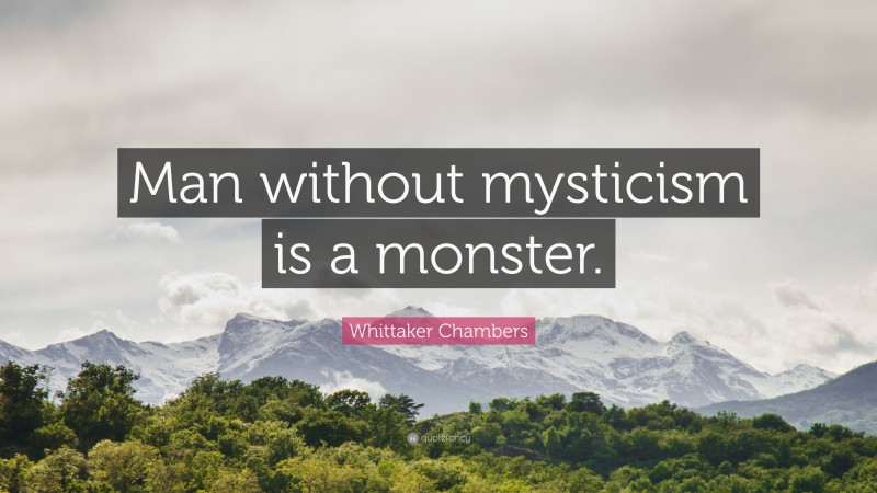 Whittaker Chambers Quote: “Man without mysticism is a monster.”