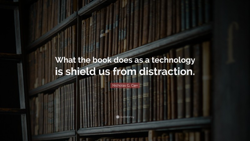 Nicholas G. Carr Quote: “What the book does as a technology is shield us from distraction.”