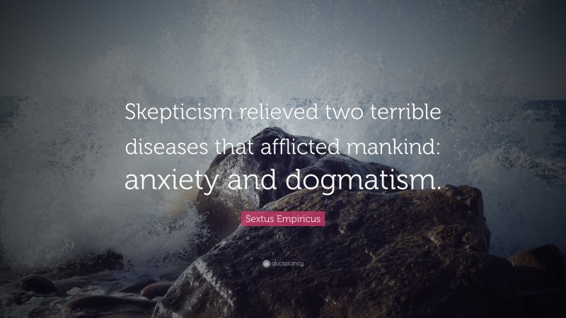Sextus Empiricus Quote: “Skepticism relieved two terrible diseases that afflicted mankind: anxiety and dogmatism.”
