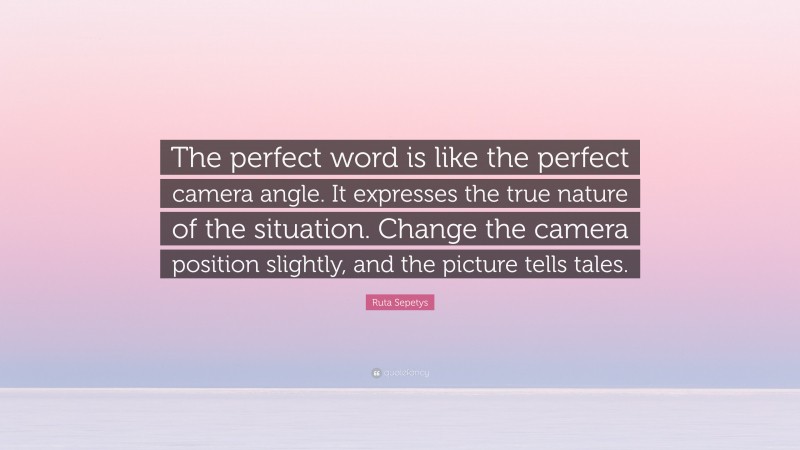 Ruta Sepetys Quote: “The perfect word is like the perfect camera angle. It expresses the true nature of the situation. Change the camera position slightly, and the picture tells tales.”