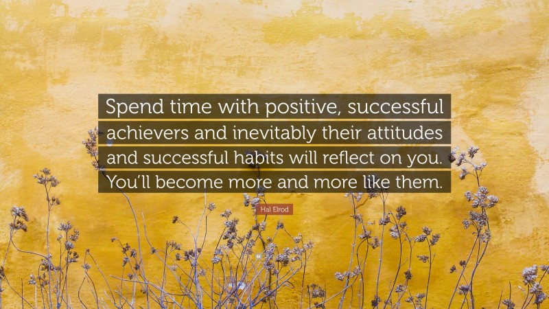 Hal Elrod Quote: “Spend time with positive, successful achievers and inevitably their attitudes and successful habits will reflect on you. You’ll become more and more like them.”
