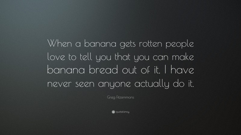 Greg Fitzsimmons Quote: “When a banana gets rotten people love to tell you that you can make banana bread out of it. I have never seen anyone actually do it.”
