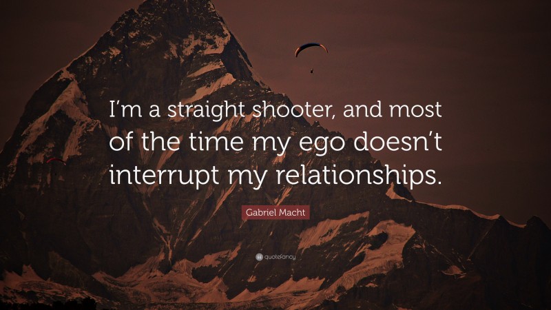 Gabriel Macht Quote: “I’m a straight shooter, and most of the time my ego doesn’t interrupt my relationships.”