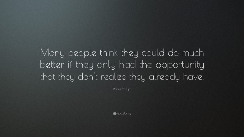 Waite Phillips Quote: “Many people think they could do much better if they only had the opportunity that they don’t realize they already have.”