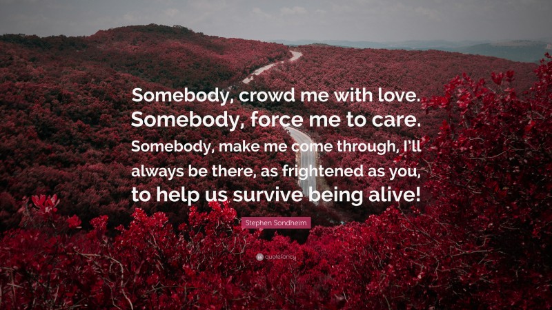 Stephen Sondheim Quote: “Somebody, crowd me with love. Somebody, force me to care. Somebody, make me come through, I’ll always be there, as frightened as you, to help us survive being alive!”