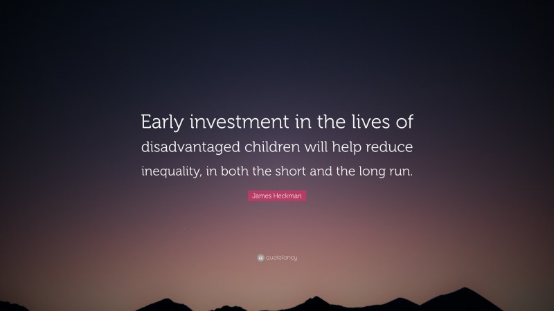 James Heckman Quote: “Early investment in the lives of disadvantaged children will help reduce inequality, in both the short and the long run.”
