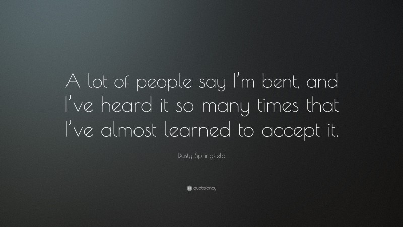 Dusty Springfield Quote: “A lot of people say I’m bent, and I’ve heard it so many times that I’ve almost learned to accept it.”