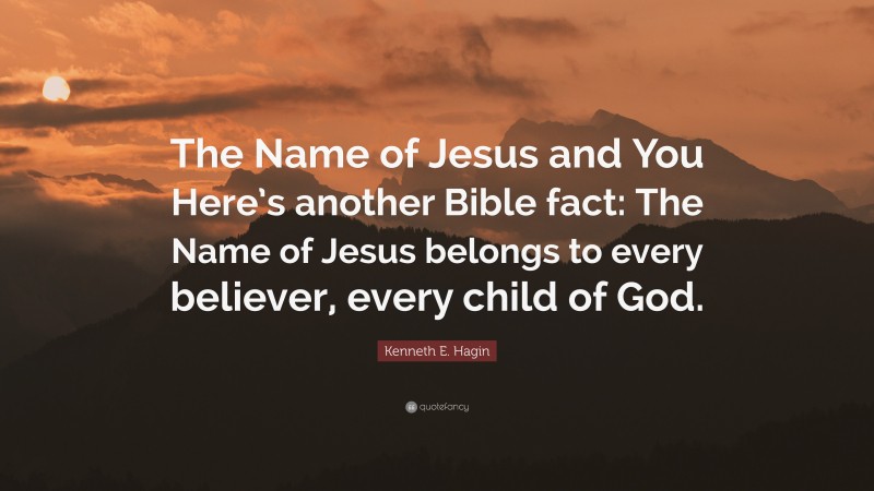 Kenneth E. Hagin Quote: “The Name of Jesus and You Here’s another Bible fact: The Name of Jesus belongs to every believer, every child of God.”