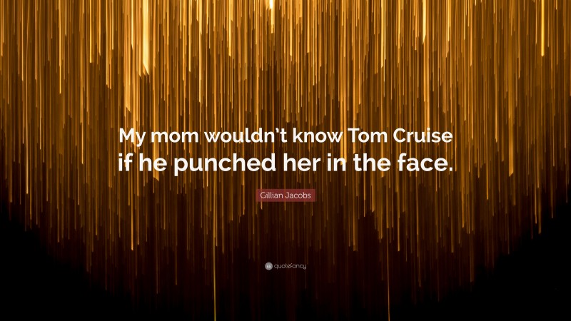 Gillian Jacobs Quote: “My mom wouldn’t know Tom Cruise if he punched her in the face.”