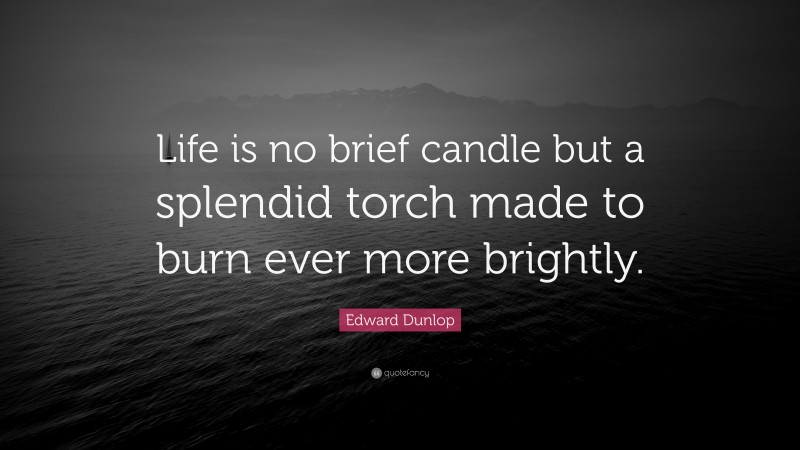 Edward Dunlop Quote: “Life is no brief candle but a splendid torch made to burn ever more brightly.”