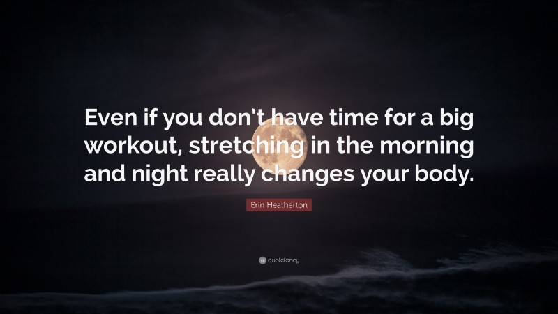 Erin Heatherton Quote: “Even if you don’t have time for a big workout, stretching in the morning and night really changes your body.”