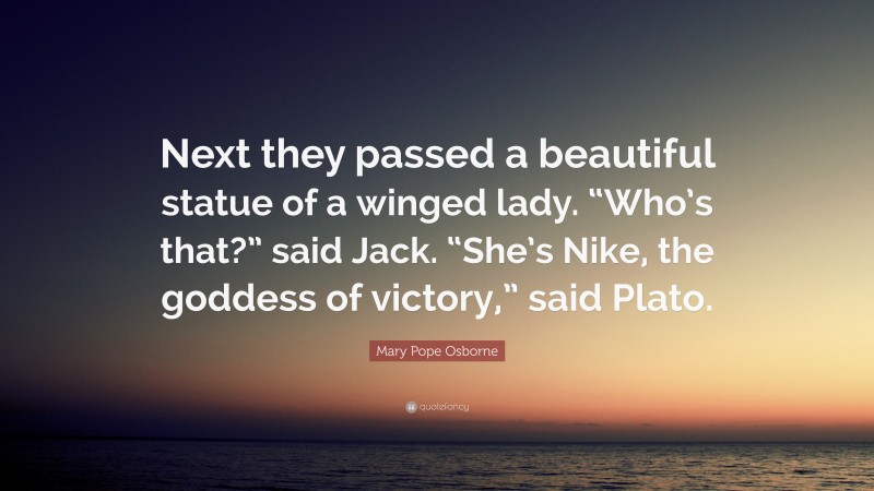 Mary Pope Osborne Quote: “Next they passed a beautiful statue of a winged lady. “Who’s that?” said Jack. “She’s Nike, the goddess of victory,” said Plato.”