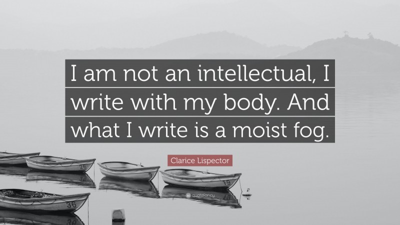 Clarice Lispector Quote: “I am not an intellectual, I write with my body. And what I write is a moist fog.”
