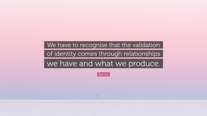Eva Cox Quote: “We have to recognise that the validation of identity comes through relationships we have and what we produce.”