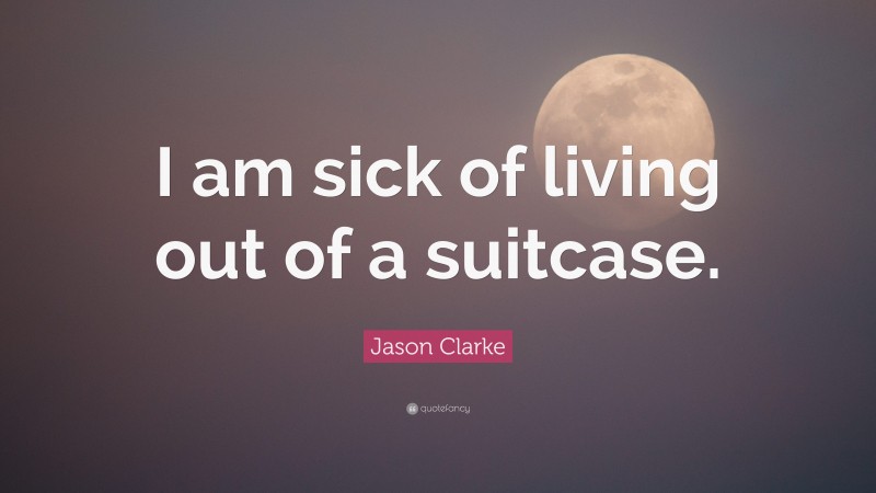 Jason Clarke Quote: “I am sick of living out of a suitcase.”