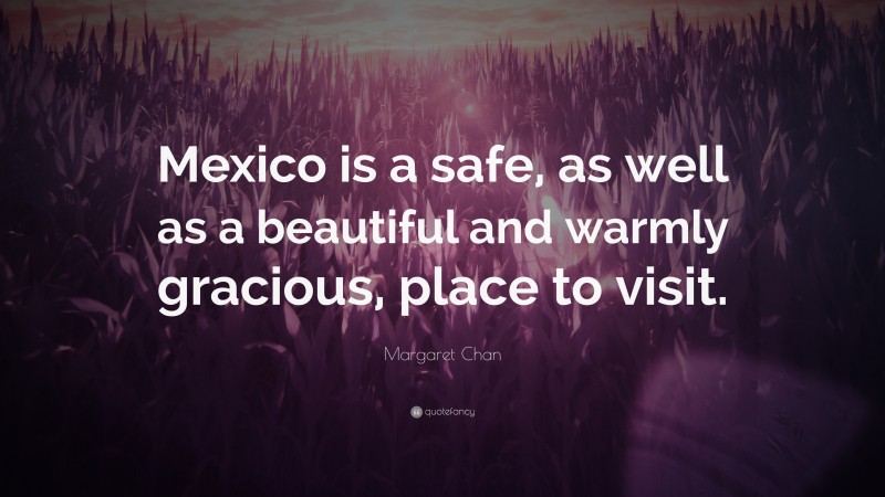 Margaret Chan Quote: “Mexico is a safe, as well as a beautiful and warmly gracious, place to visit.”
