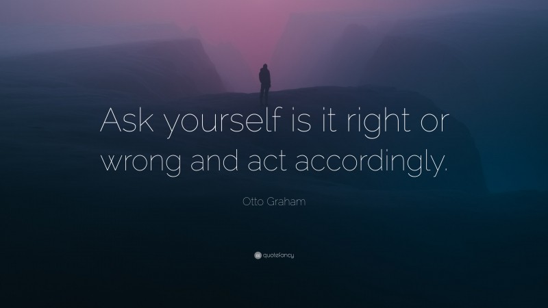 Otto Graham Quote: “Ask yourself is it right or wrong and act accordingly.”