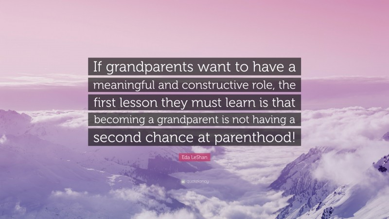 Eda LeShan Quote: “If grandparents want to have a meaningful and constructive role, the first lesson they must learn is that becoming a grandparent is not having a second chance at parenthood!”