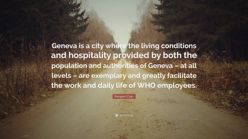 Margaret Chan Quote: “Geneva is a city where the living conditions and hospitality provided by both the population and authorities of Geneva – at all levels – are exemplary and greatly facilitate the work and daily life of WHO employees.”