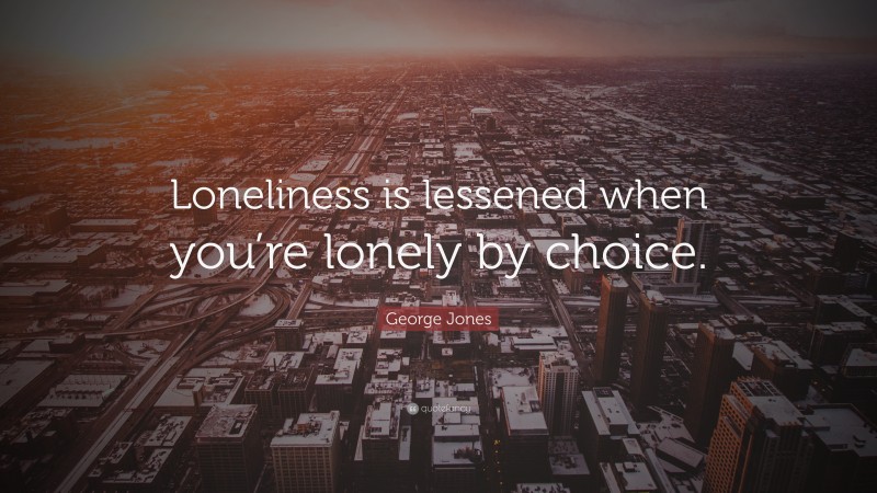 George Jones Quote: “Loneliness is lessened when you’re lonely by choice.”