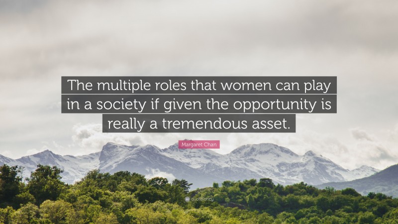 Margaret Chan Quote: “The multiple roles that women can play in a society if given the opportunity is really a tremendous asset.”