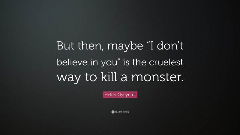 Helen Oyeyemi Quote: “But then, maybe “I don’t believe in you” is the cruelest way to kill a monster.”