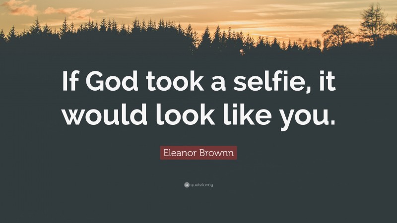 Eleanor Brownn Quote: “If God took a selfie, it would look like you.”