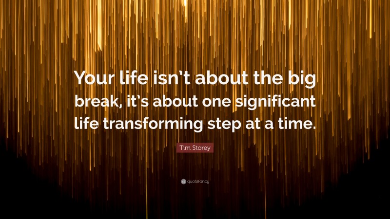 Tim Storey Quote: “Your life isn’t about the big break, it’s about one significant life transforming step at a time.”