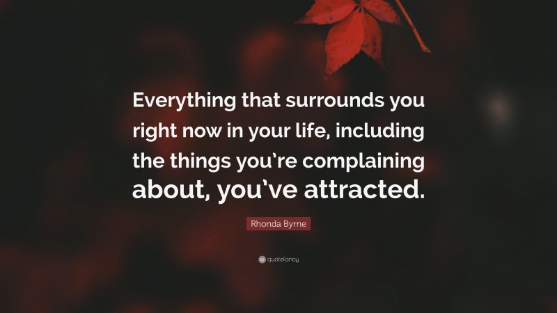 Rhonda Byrne Quote: “Everything that surrounds you right now in your life, including the things you’re complaining about, you’ve attracted.”