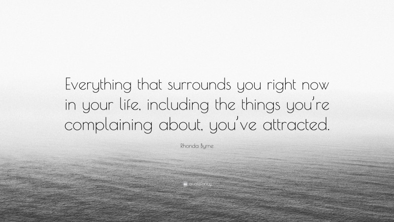 Rhonda Byrne Quote: “Everything that surrounds you right now in your life, including the things you’re complaining about, you’ve attracted.”