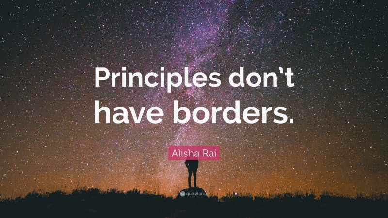 Alisha Rai Quote: “Principles don’t have borders.”