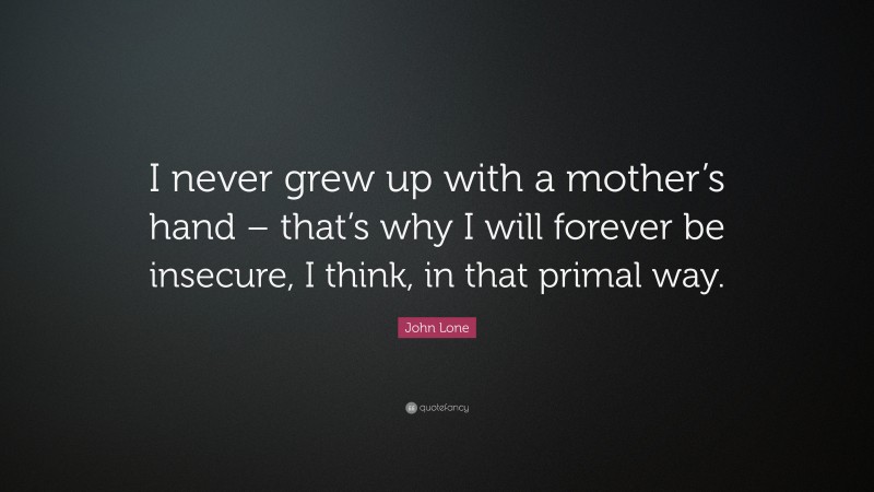 John Lone Quote: “I never grew up with a mother’s hand – that’s why I will forever be insecure, I think, in that primal way.”